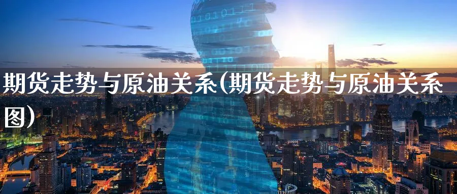 期货走势与原油关系(期货走势与原油关系图)