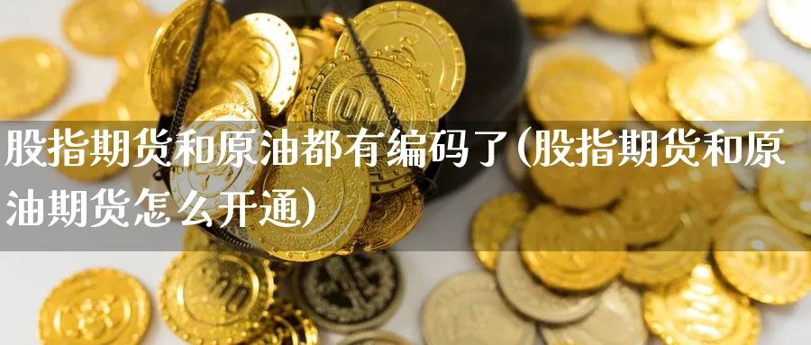股指期货和原油都有编码了(股指期货和原油期货怎么开通)