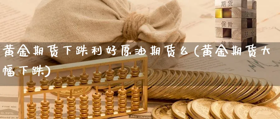 黄金期货下跌利好原油期货么(黄金期货大幅下跌)