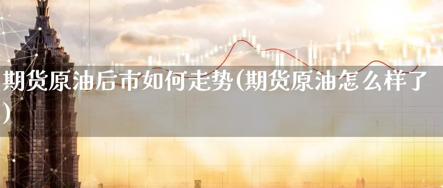 期货原油后市如何走势(期货原油怎么样了)