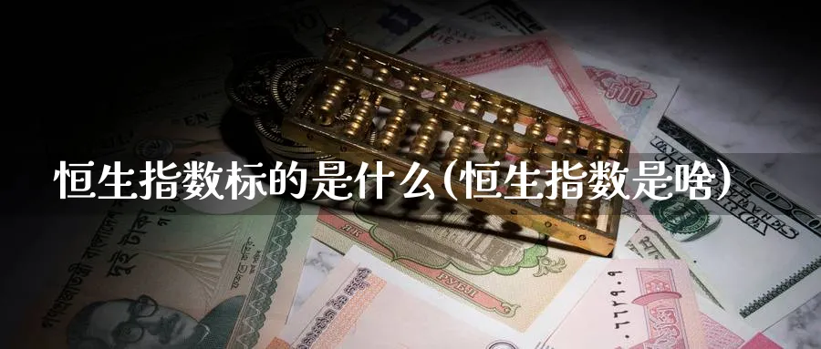 恒生指数标的是什么(恒生指数是啥)
