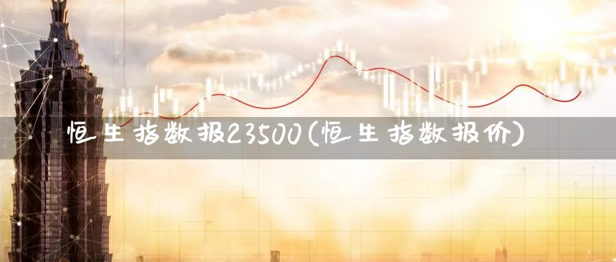 恒生指数报23500(恒生指数报价)