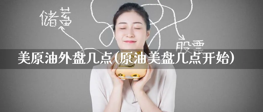 美原油外盘几点(原油美盘几点开始)