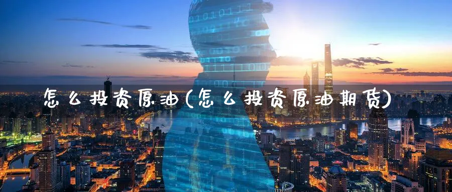怎么投资原油(怎么投资原油期货)