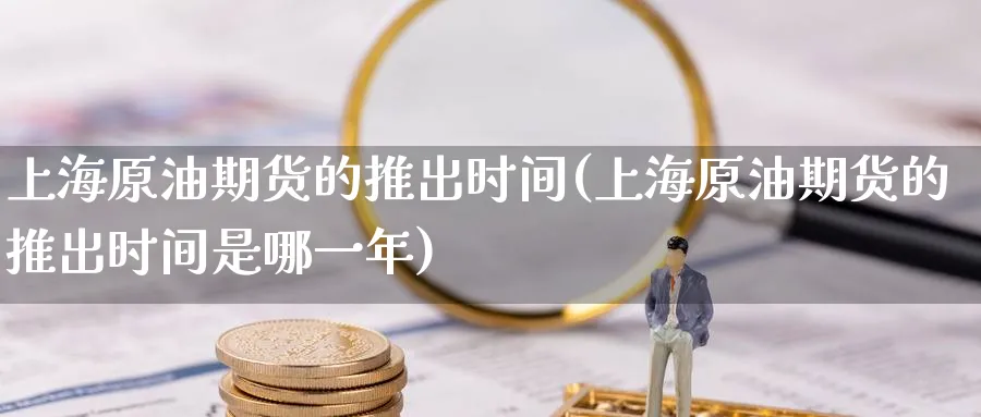 上海原油期货的推出时间(上海原油期货的推出时间是哪一年)