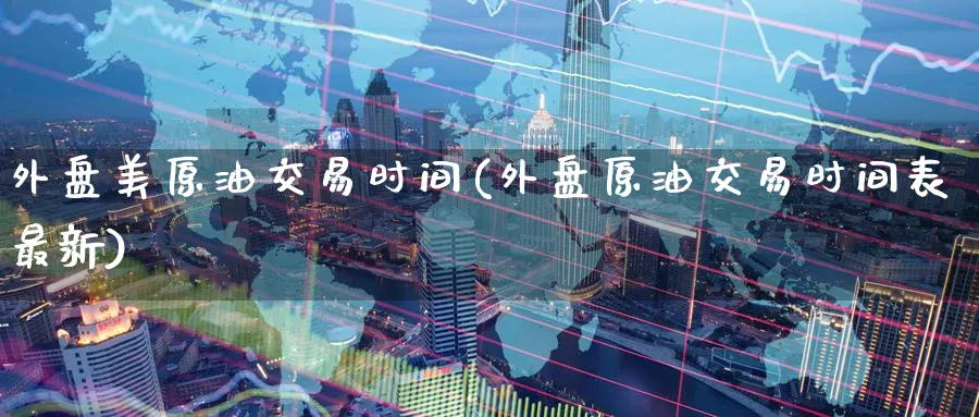 外盘美原油交易时间(外盘原油交易时间表最新)