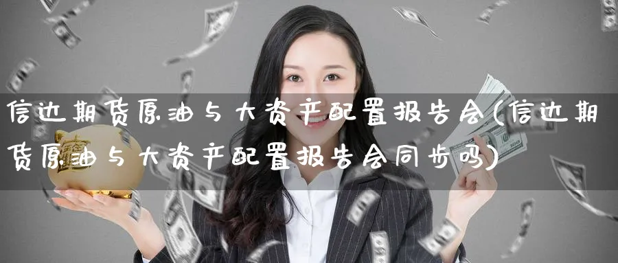 信达期货原油与大资产配置报告会(信达期货原油与大资产配置报告会同步吗)