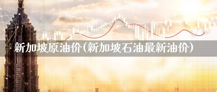 新加坡原油价(新加坡石油最新油价)