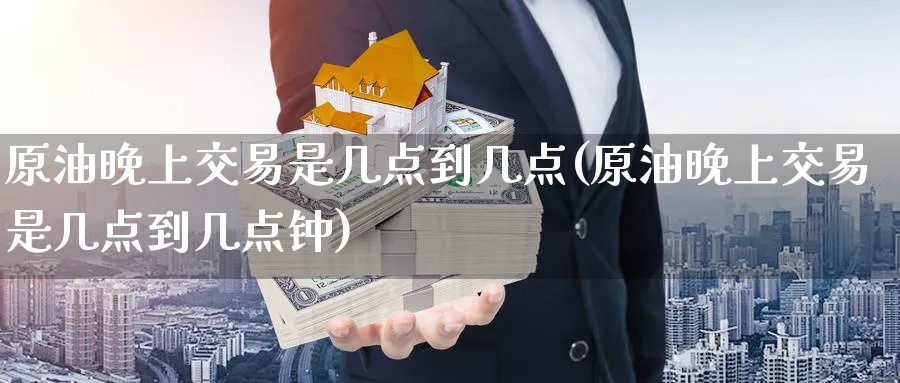 原油晚上交易是几点到几点(原油晚上交易是几点到几点钟)_https://www.lytzg.com_美原油期货_第1张
