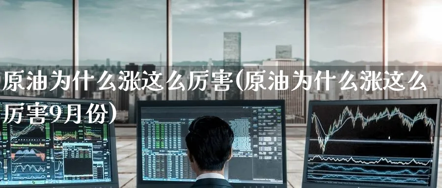 原油为什么涨这么厉害(原油为什么涨这么厉害9月份)