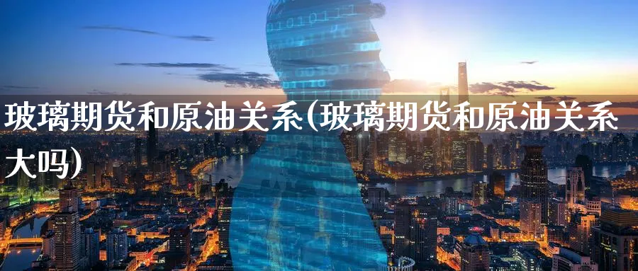 玻璃期货和原油关系(玻璃期货和原油关系大吗)
