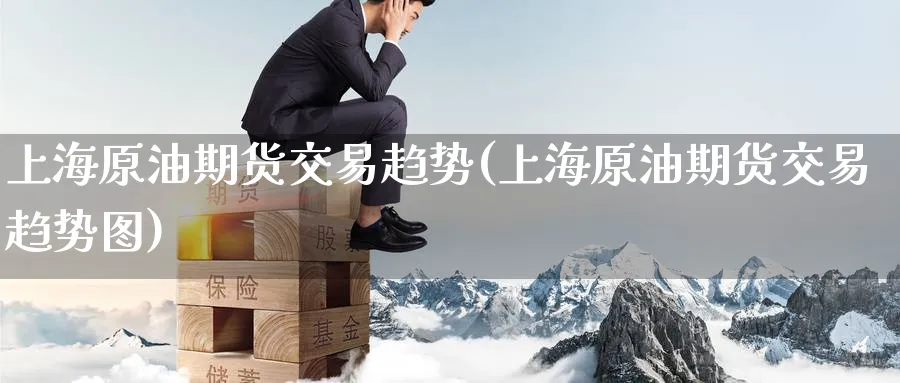 上海原油期货交易趋势(上海原油期货交易趋势图)