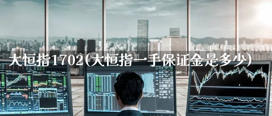 大恒指1702(大恒指一手保证金是多少)