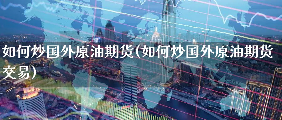 如何炒国外原油期货(如何炒国外原油期货交易)