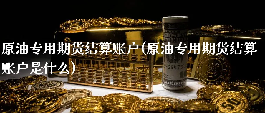 原油专用期货结算账户(原油专用期货结算账户是什么)