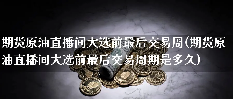 期货原油直播间大选前最后交易周(期货原油直播间大选前最后交易周期是多久)