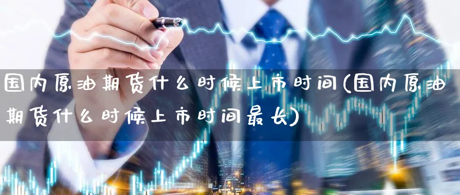 国内原油期货什么时候上市时间(国内原油期货什么时候上市时间最长)