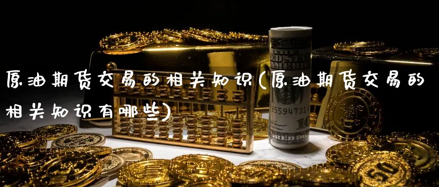 原油期货交易的相关知识(原油期货交易的相关知识有哪些)