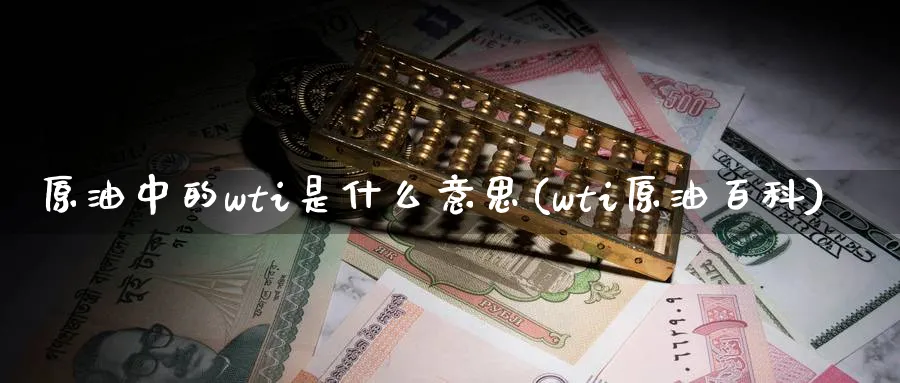 原油中的wti是什么意思(wti原油百科)