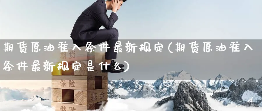 期货原油准入条件最新规定(期货原油准入条件最新规定是什么)