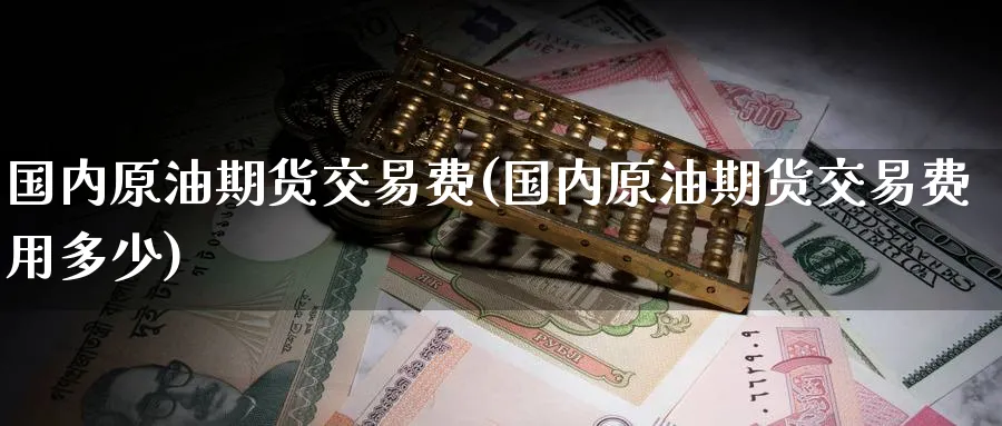 国内原油期货交易费(国内原油期货交易费用多少)