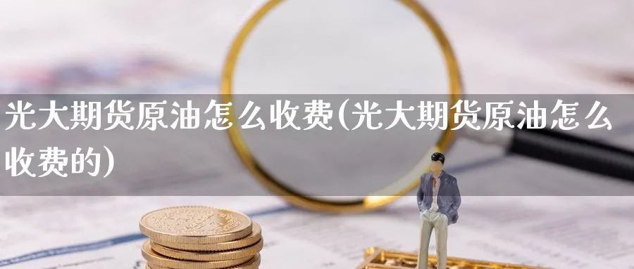 光大期货原油怎么收费(光大期货原油怎么收费的)
