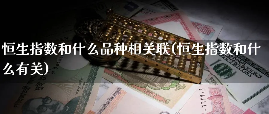 恒生指数和什么品种相关联(恒生指数和什么有关)
