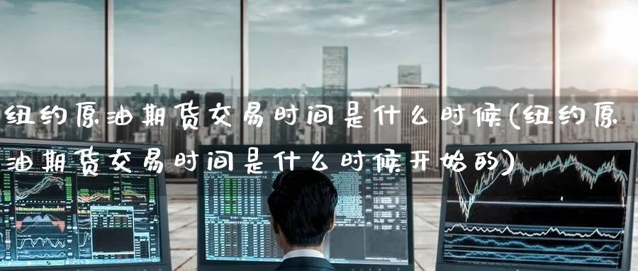 纽约原油期货交易时间是什么时候(纽约原油期货交易时间是什么时候开始的)