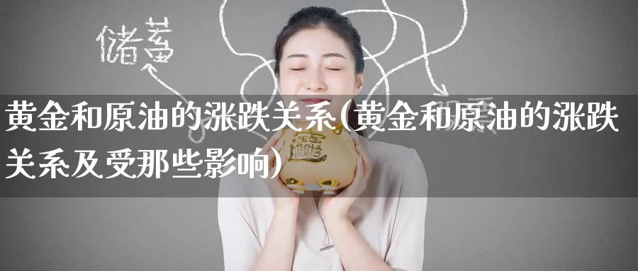 黄金和原油的涨跌关系(黄金和原油的涨跌关系及受那些影响)