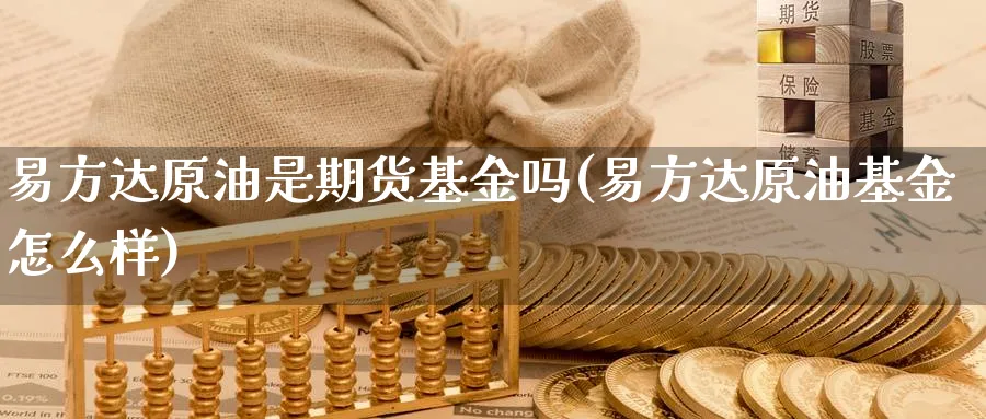 易方达原油是期货基金吗(易方达原油基金怎么样)