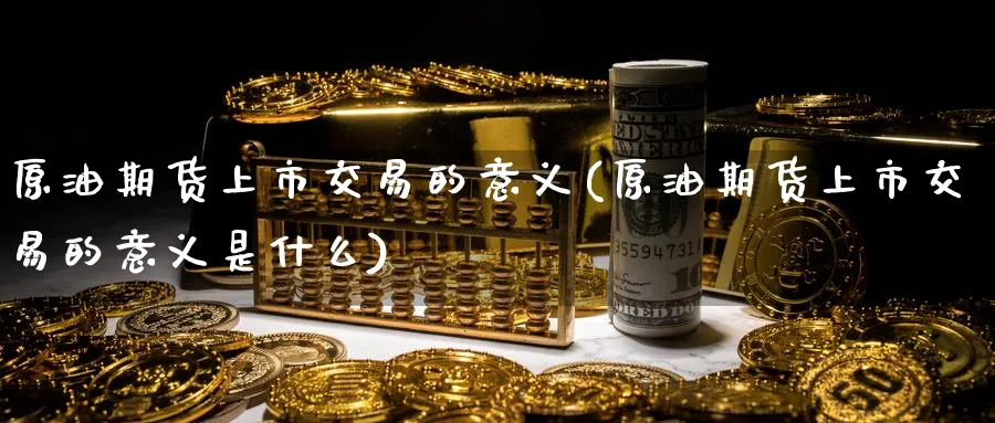 原油期货上市交易的意义(原油期货上市交易的意义是什么)