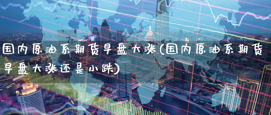 国内原油系期货早盘大涨(国内原油系期货早盘大涨还是小跌)