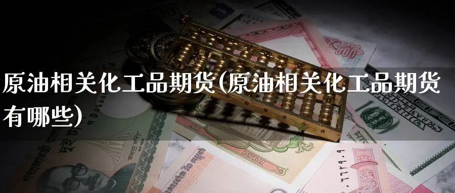 原油相关化工品期货(原油相关化工品期货有哪些)