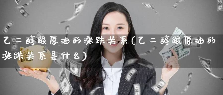 乙二醇跟原油的涨跌关系(乙二醇跟原油的涨跌关系是什么)