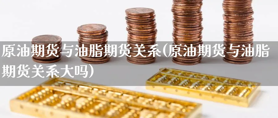 原油期货与油脂期货关系(原油期货与油脂期货关系大吗)