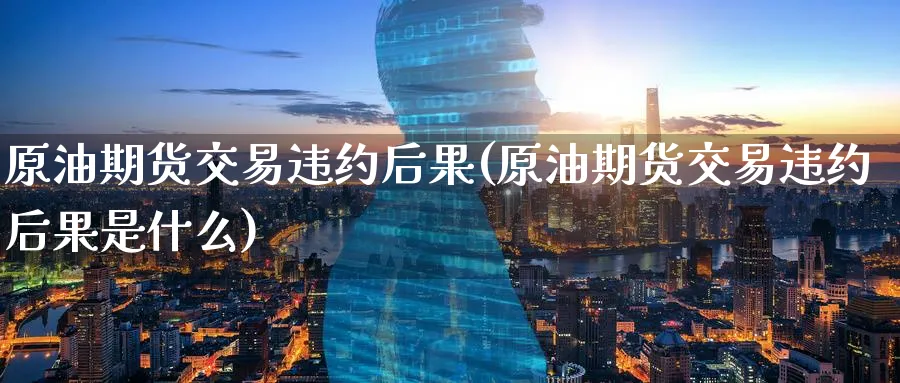 原油期货交易违约后果(原油期货交易违约后果是什么)