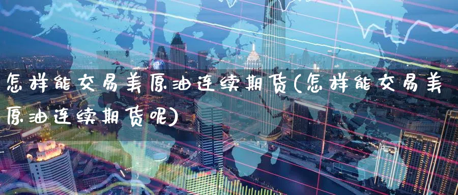 怎样能交易美原油连续期货(怎样能交易美原油连续期货呢)