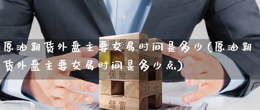 原油期货外盘主要交易时间是多少(原油期货外盘主要交易时间是多少点)