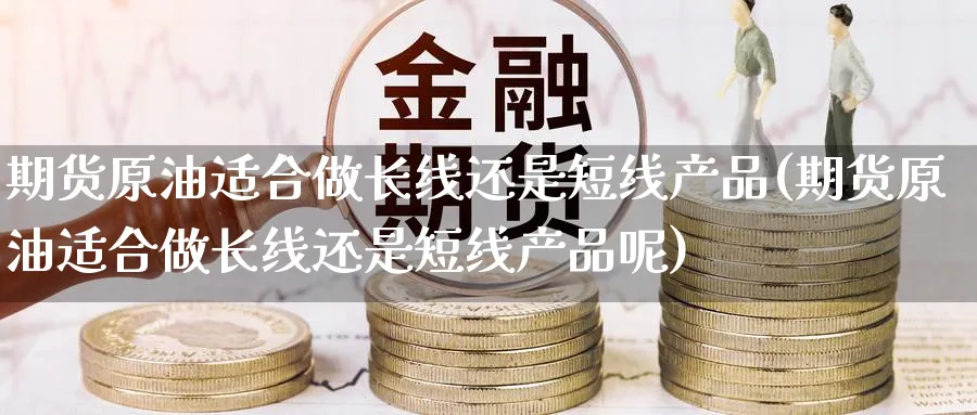 期货原油适合做长线还是短线产品(期货原油适合做长线还是短线产品呢)