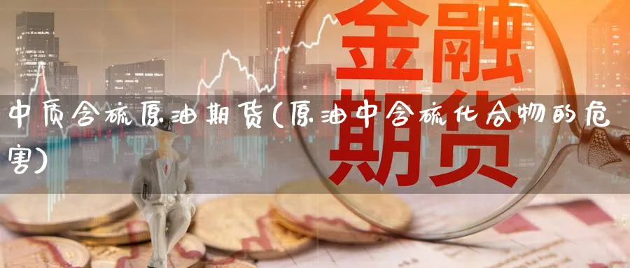 中质含硫原油期货(原油中含硫化合物的危害)