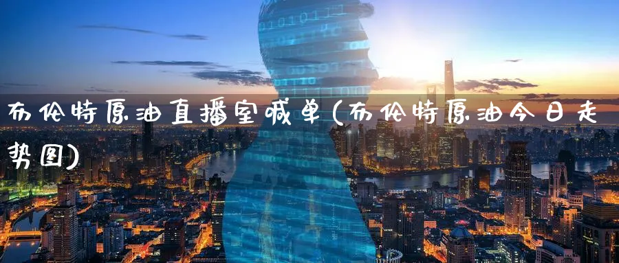 布伦特原油直播室喊单(布伦特原油今日走势图)