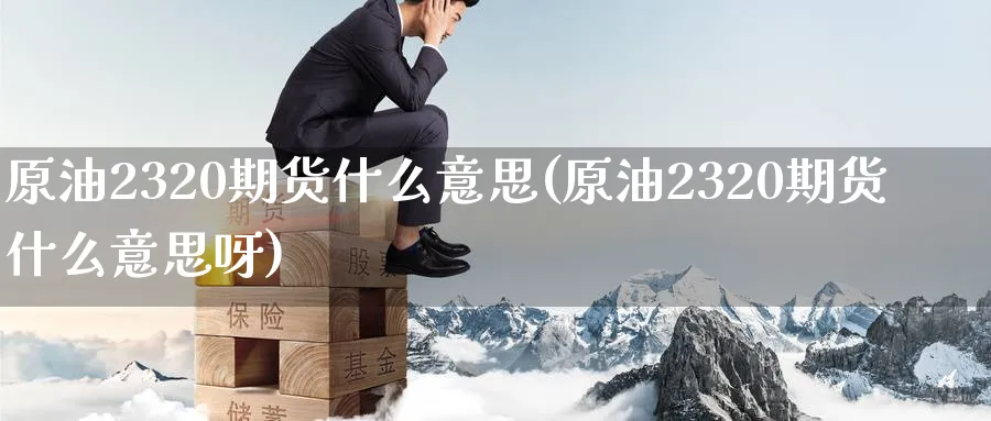 原油2320期货什么意思(原油2320期货什么意思呀)