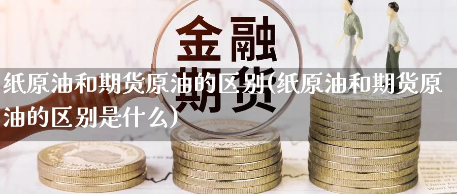 纸原油和期货原油的区别(纸原油和期货原油的区别是什么)