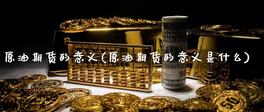 原油期货的意义(原油期货的意义是什么)
