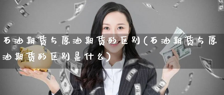 石油期货与原油期货的区别(石油期货与原油期货的区别是什么)