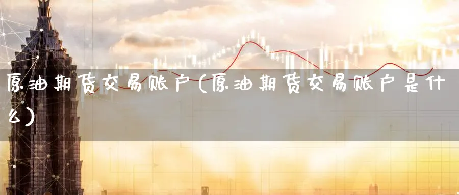 原油期货交易账户(原油期货交易账户是什么)