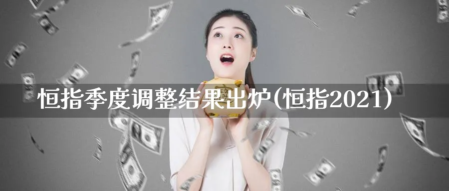 恒指季度调整结果出炉(恒指2021)