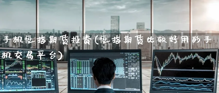 手机恒指期货投资(恒指期货比较好用的手机交易平台)_https://www.lytzg.com_原油期货学院_第1张