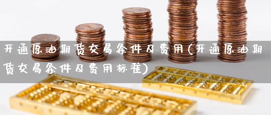 开通原油期货交易条件及费用(开通原油期货交易条件及费用标准)
