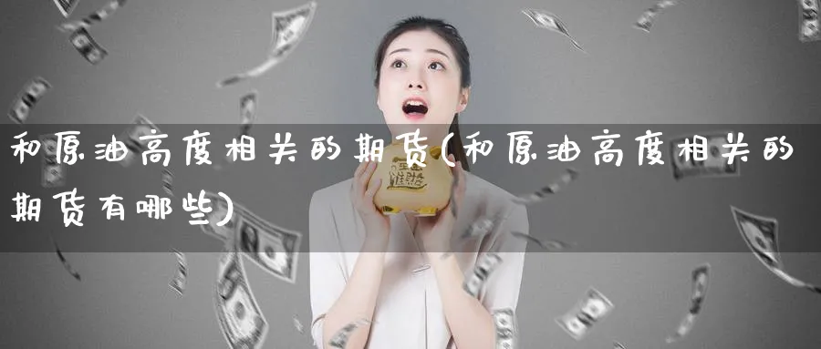 和原油高度相关的期货(和原油高度相关的期货有哪些)